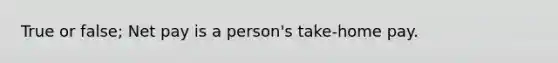 True or false; Net pay is a person's take-home pay.