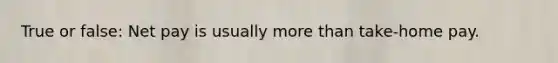 True or false: Net pay is usually more than take-home pay.