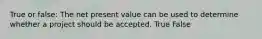 True or false: The net present value can be used to determine whether a project should be accepted. True False