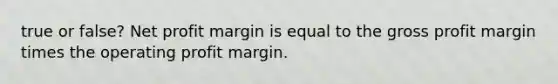 true or false? Net profit margin is equal to the gross profit margin times the operating profit margin.