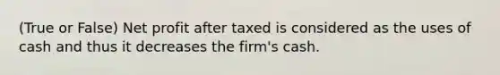 (True or False) Net profit after taxed is considered as the uses of cash and thus it decreases the firm's cash.