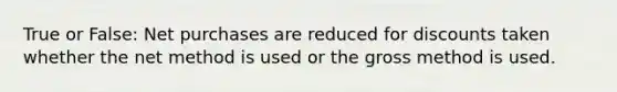 True or False: Net purchases are reduced for discounts taken whether the net method is used or the gross method is used.