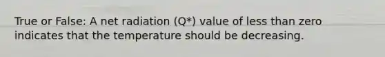 True or False: A net radiation (Q*) value of less than zero indicates that the temperature should be decreasing.