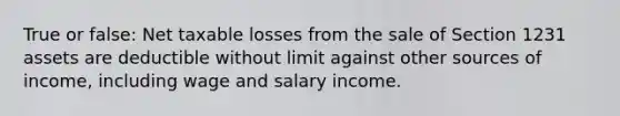 True or false: Net taxable losses from the sale of Section 1231 assets are deductible without limit against other sources of income, including wage and salary income.