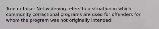 True or false: Net widening refers to a situation in which community correctional programs are used for offenders for whom the program was not originally intended