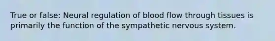 True or false: Neural regulation of blood flow through tissues is primarily the function of the sympathetic nervous system.