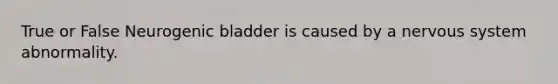 True or False Neurogenic bladder is caused by a nervous system abnormality.