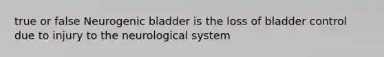 true or false Neurogenic bladder is the loss of bladder control due to injury to the neurological system