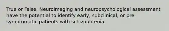 True or False: Neuroimaging and neuropsychological assessment have the potential to identify early, subclinical, or pre-symptomatic patients with schizophrenia.