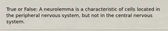 True or False: A neurolemma is a characteristic of cells located in the peripheral nervous system, but not in the central nervous system.