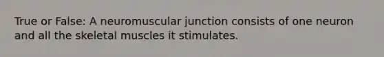 True or False: A neuromuscular junction consists of one neuron and all the skeletal muscles it stimulates.