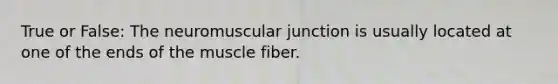 True or False: The neuromuscular junction is usually located at one of the ends of the muscle fiber.