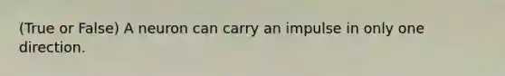 (True or False) A neuron can carry an impulse in only one direction.