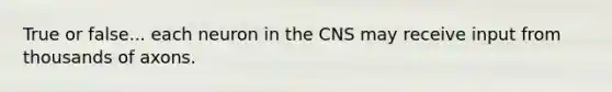 True or false... each neuron in the CNS may receive input from thousands of axons.