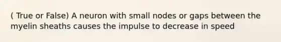 ( True or False) A neuron with small nodes or gaps between the myelin sheaths causes the impulse to decrease in speed