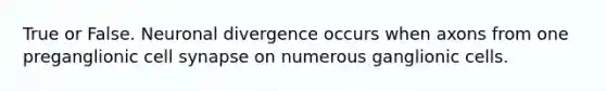 True or False. Neuronal divergence occurs when axons from one preganglionic cell synapse on numerous ganglionic cells.