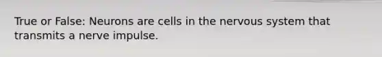 True or False: Neurons are cells in the nervous system that transmits a nerve impulse.