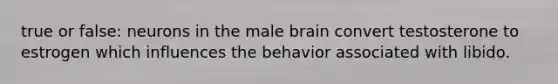 true or false: neurons in the male brain convert testosterone to estrogen which influences the behavior associated with libido.