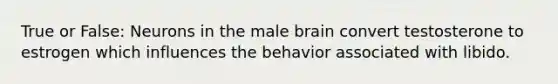 True or False: Neurons in the male brain convert testosterone to estrogen which influences the behavior associated with libido.