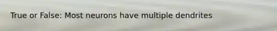 True or False: Most neurons have multiple dendrites