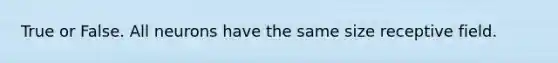 True or False. All neurons have the same size receptive field.