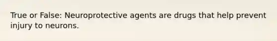 True or False: Neuroprotective agents are drugs that help prevent injury to neurons.