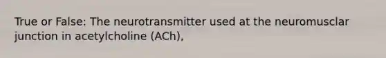 True or False: The neurotransmitter used at the neuromusclar junction in acetylcholine (ACh),