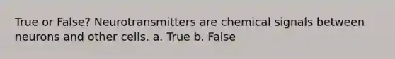 True or False? Neurotransmitters are chemical signals between neurons and other cells. a. True b. False