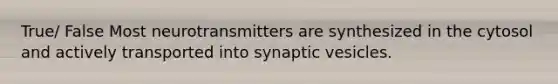 True/ False Most neurotransmitters are synthesized in the cytosol and actively transported into synaptic vesicles.