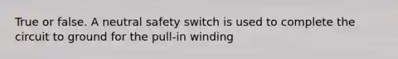 True or false. A neutral safety switch is used to complete the circuit to ground for the pull-in winding