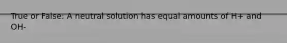 True or False: A neutral solution has equal amounts of H+ and OH-