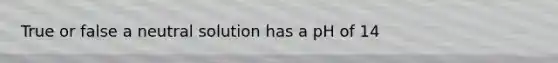 True or false a neutral solution has a pH of 14