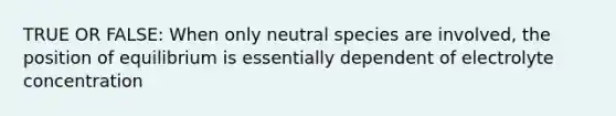 TRUE OR FALSE: When only neutral species are involved, the position of equilibrium is essentially dependent of electrolyte concentration