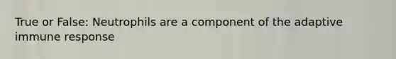 True or False: Neutrophils are a component of the adaptive immune response