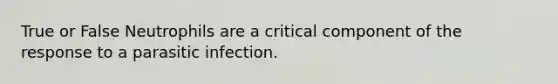 True or False Neutrophils are a critical component of the response to a parasitic infection.