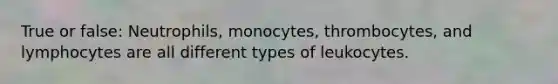 True or false: Neutrophils, monocytes, thrombocytes, and lymphocytes are all different types of leukocytes.