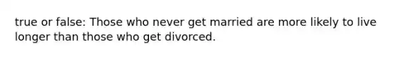 true or false: Those who never get married are more likely to live longer than those who get divorced.