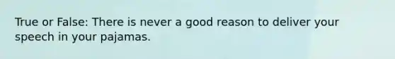 True or False: There is never a good reason to deliver your speech in your pajamas.