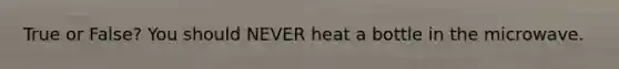 True or False? You should NEVER heat a bottle in the microwave.