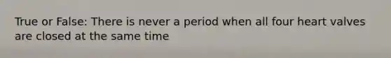 True or False: There is never a period when all four heart valves are closed at the same time