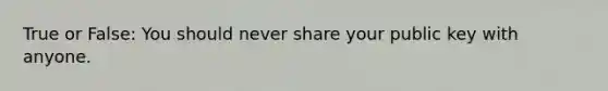 True or False: You should never share your public key with anyone.