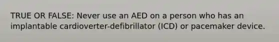 TRUE OR FALSE: Never use an AED on a person who has an implantable cardioverter-defibrillator (ICD) or pacemaker device.