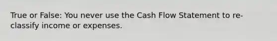 True or False: You never use the Cash Flow Statement to re-classify income or expenses.