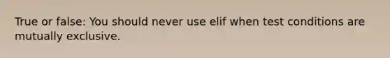 True or false: You should never use elif when test conditions are mutually exclusive.