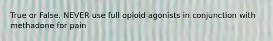 True or False. NEVER use full opioid agonists in conjunction with methadone for pain