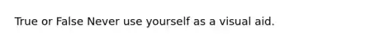 True or False Never use yourself as a visual aid.