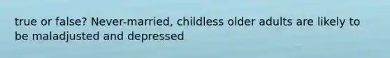 true or false? Never-married, childless older adults are likely to be maladjusted and depressed