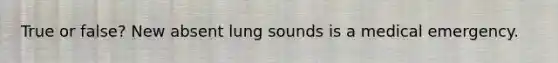 True or false? New absent lung sounds is a medical emergency.