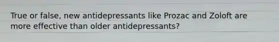 True or false, new antidepressants like Prozac and Zoloft are more effective than older antidepressants?