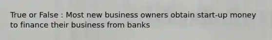 True or False : Most new business owners obtain start-up money to finance their business from banks